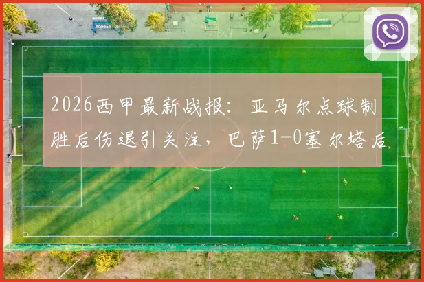 2026西甲最新战报:亚马尔点球制胜后伤退引关注,巴萨1-0塞尔塔后领先优势扩大至9分(附全场录像回放入口)