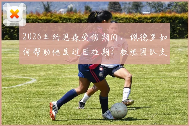 2026年约恩森受伤期间，佩德罗如何帮助他度过困难期？教练团队支持细节全解析