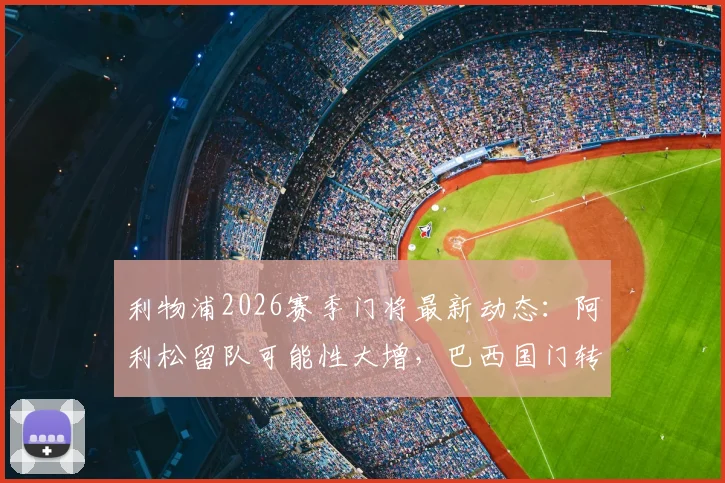 利物浦2026赛季门将最新动态：阿利松留队可能性大增，巴西国门转会传闻剖析与合同现状
