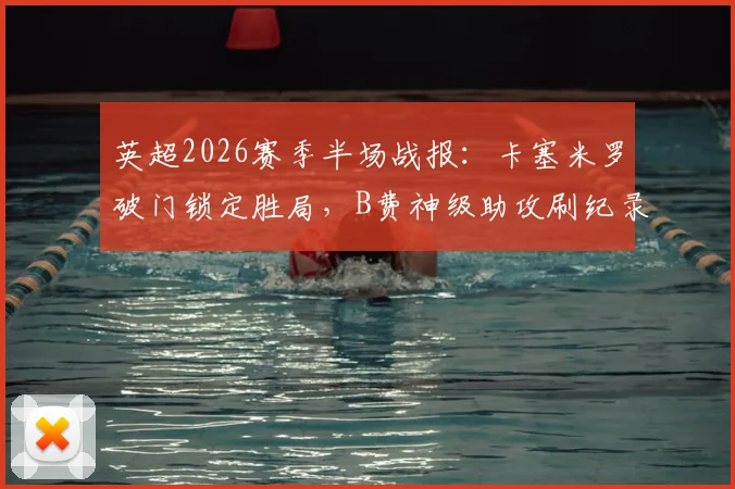 英超2026赛季半场战报:卡塞米罗破门锁定胜局,B费神级助攻刷纪录,曼联2-0力克布伦特福德