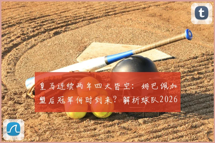 皇马连续两年四大皆空：姆巴佩加盟后冠军何时到来？解析球队2026年阵容困境与未来展望