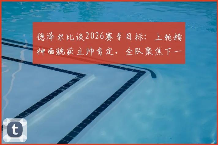 德泽尔比谈2026赛季目标：上轮精神面貌获主帅肯定，全队聚焦下一场胜利