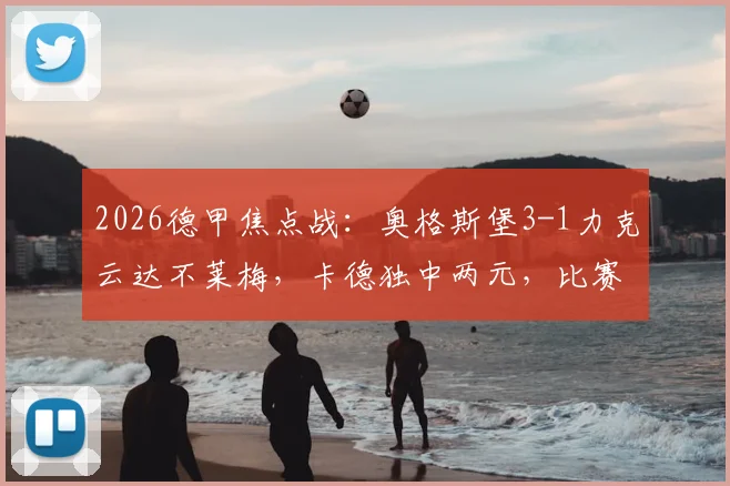 2026德甲焦点战：奥格斯堡3-1力克云达不莱梅，卡德独中两元，比赛录像与关键进球深度回顾
