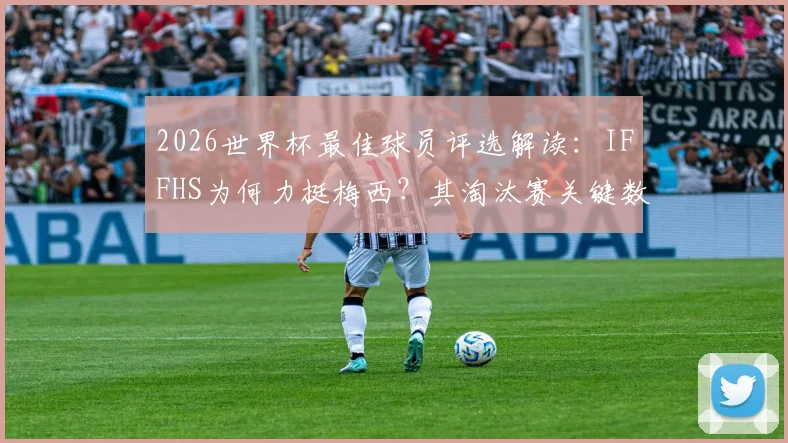 2026世界杯最佳球员评选解读:IFFHS为何力挺梅西?其淘汰赛关键数据与评选标准深度解析