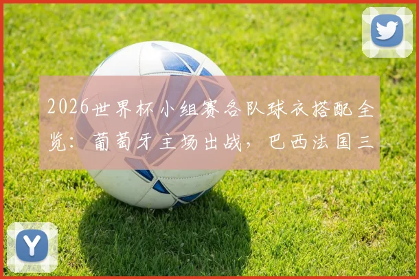 2026世界杯小组赛各队球衣搭配全览:葡萄牙主场出战,巴西法国三色轮换方案详解