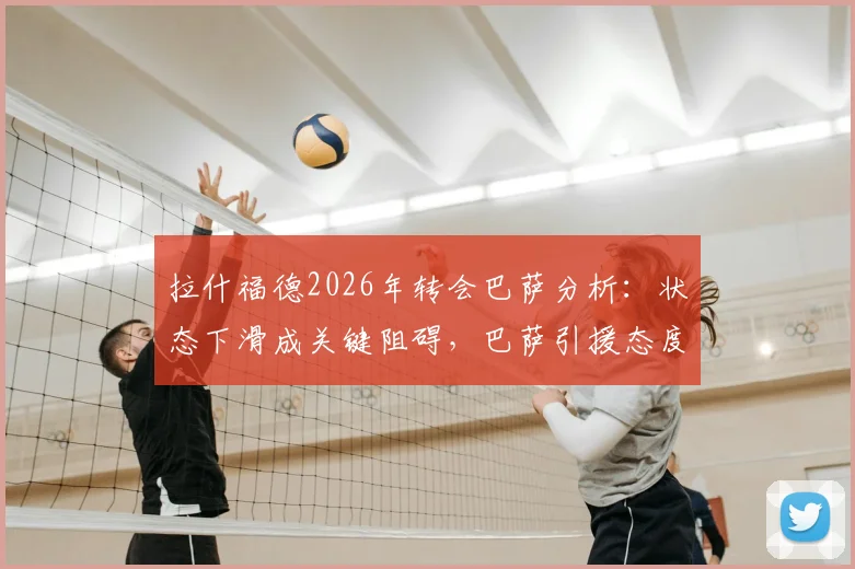 拉什福德2026年转会巴萨分析:状态下滑成关键阻碍,巴萨引援态度转变背后原因解读