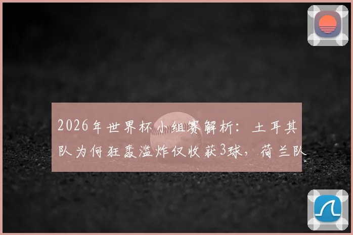 2026年世界杯小组赛解析：土耳其队为何狂轰滥炸仅收获3球，荷兰队高效进球背后有何门道？