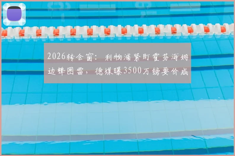 2026转会窗:利物浦紧盯霍芬海姆边锋图雷,德媒曝3500万镑要价成关键,红军引援计划深度分析