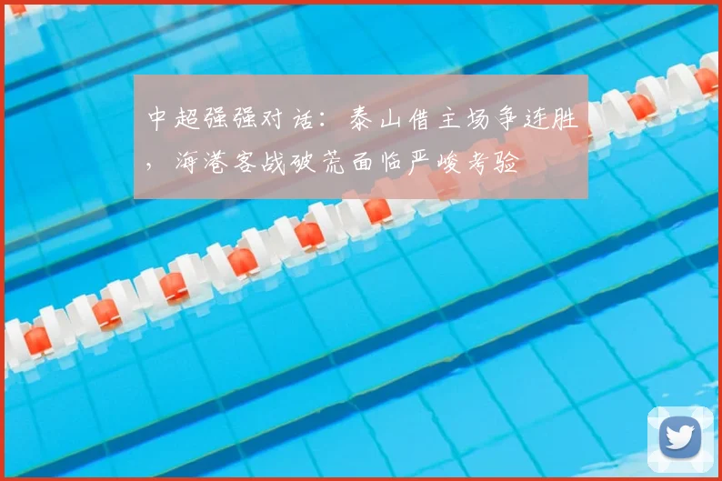 中超强强对话:泰山借主场争连胜,海港客战破荒面临严峻考验
