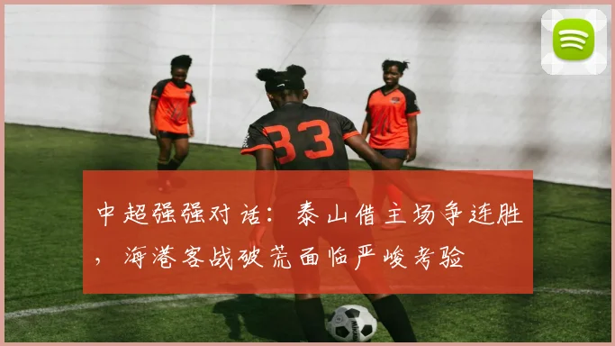 中超强强对话：泰山借主场争连胜，海港客战破荒面临严峻考验