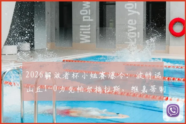 2026解放者杯小组赛爆冷：波特诺山丘1-0力克帕尔梅拉斯，维嘉蒂制胜球全解析