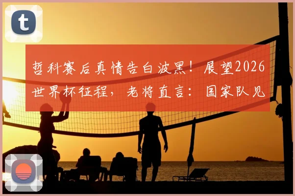 哲科赛后真情告白波黑！展望2026世界杯征程，老将直言：国家队见，我爱你！