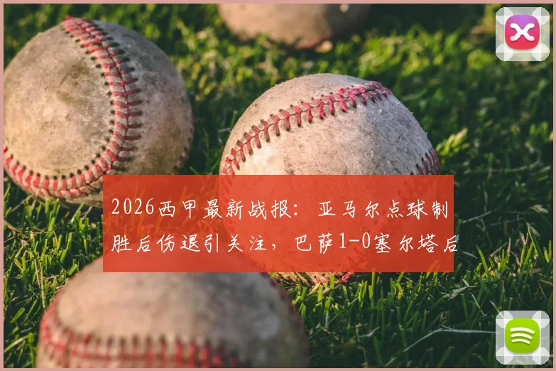 2026西甲最新战报：亚马尔点球制胜后伤退引关注，巴萨1-0塞尔塔后领先优势扩大至9分（附全场录像回放入口）