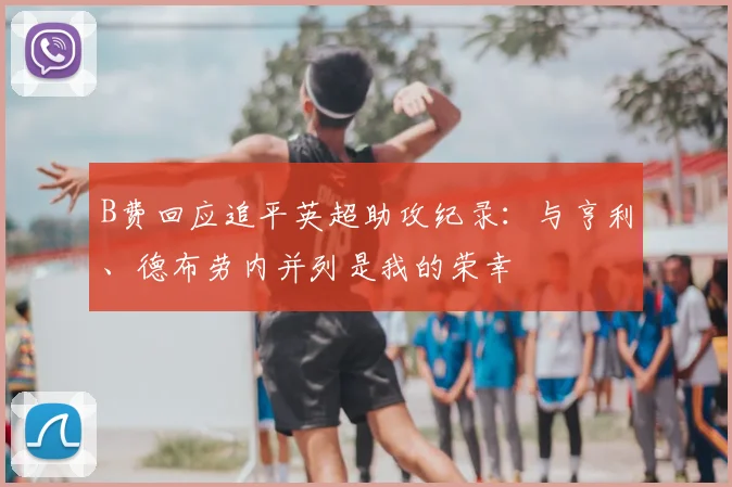 B费回应追平英超助攻纪录：与亨利、德布劳内并列是我的荣幸