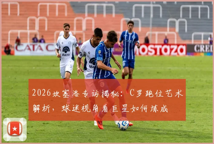 2026坎塞洛专访揭秘：C罗跑位艺术解析，球迷视角看巨星如何炼成