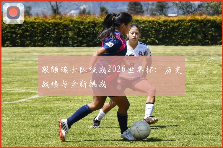 跟随瑞士队征战2026世界杯：历史战绩与全新挑战