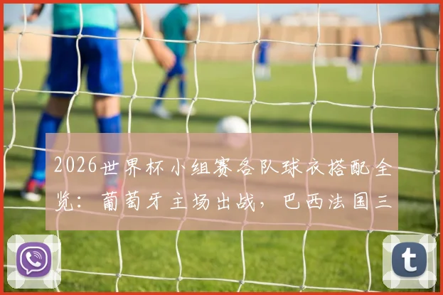 2026世界杯小组赛各队球衣搭配全览：葡萄牙主场出战，巴西法国三色轮换方案详解