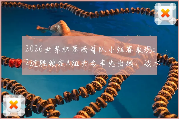2026世界杯墨西哥队小组赛表现：2连胜锁定A组头名率先出线，战术分析与晋级前景解读