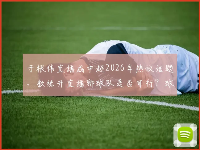 于根伟直播成中超2026年热议话题,教练开直播聊球队是否可行?球迷与业内看法解析
