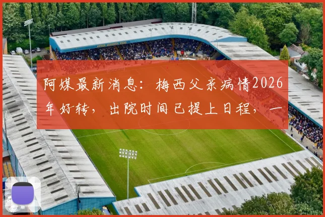 阿媒最新消息:梅西父亲病情2026年好转,出院时间已提上日程,一文读懂球王家庭最新动态