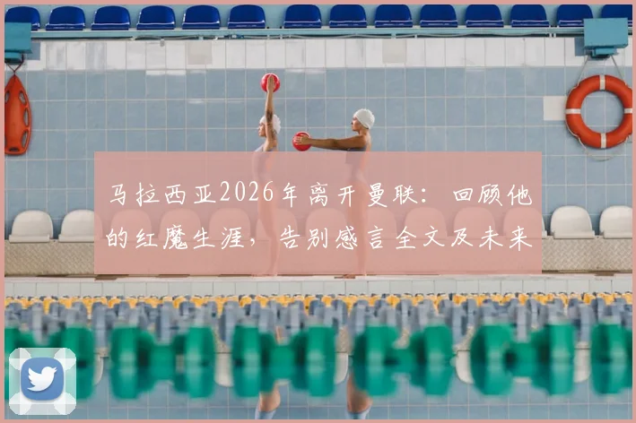 马拉西亚2026年离开曼联：回顾他的红魔生涯，告别感言全文及未来去向分析