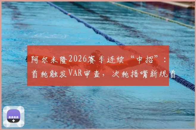阿尔米隆2026赛季连续“中招”：首轮触发VAR审查，次轮捂嘴新规首张红牌诞生全回顾