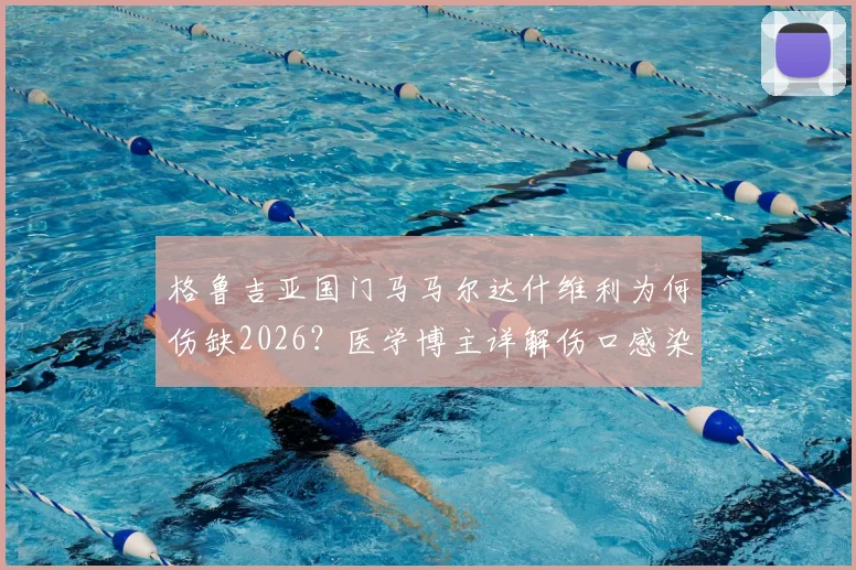 格鲁吉亚国门马马尔达什维利为何伤缺2026?医学博主详解伤口感染风险及2-3周恢复期注意事项