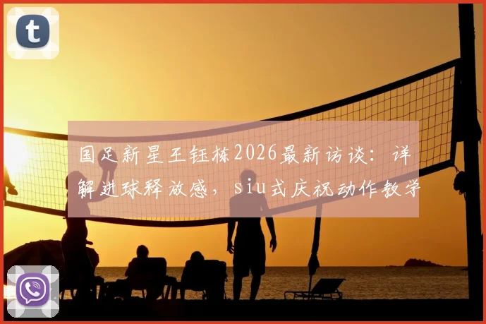 国足新星王钰栋2026最新访谈:详解进球释放感,siu式庆祝动作教学与教练建议全解析