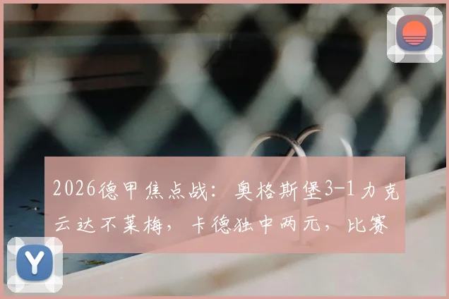 2026德甲焦点战:奥格斯堡3-1力克云达不莱梅,卡德独中两元,比赛录像与关键进球深度回顾