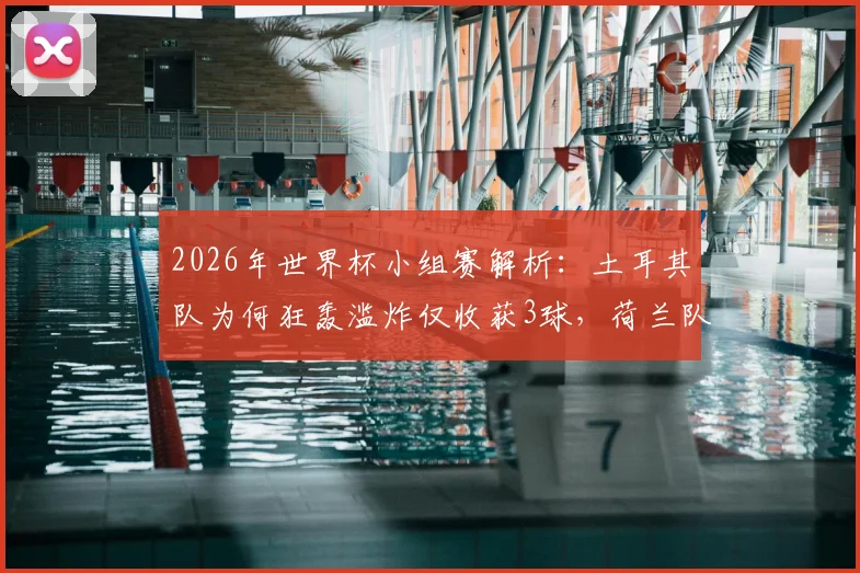 2026年世界杯小组赛解析:土耳其队为何狂轰滥炸仅收获3球,荷兰队高效进球背后有何门道?