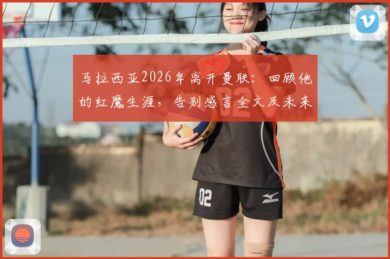 马拉西亚2026年离开曼联:回顾他的红魔生涯,告别感言全文及未来去向分析