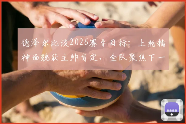 德泽尔比谈2026赛季目标:上轮精神面貌获主帅肯定,全队聚焦下一场胜利