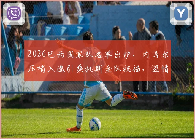 2026巴西国家队名单出炉，内马尔压哨入选引桑托斯全队祝福，温情瞬间感动无数球迷