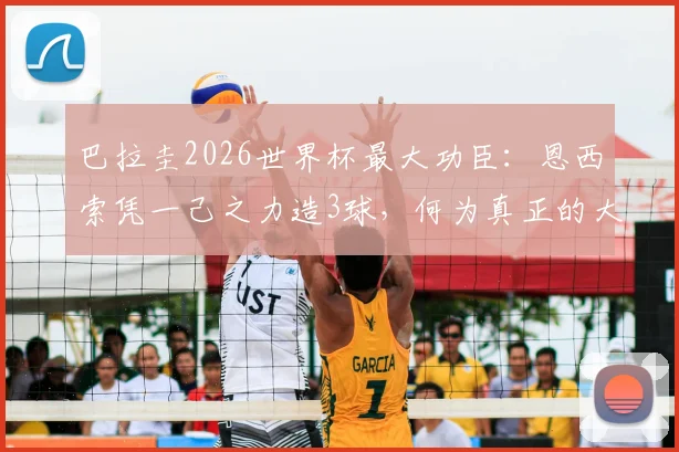 巴拉圭2026世界杯最大功臣：恩西索凭一己之力造3球，何为真正的大腿级表现？