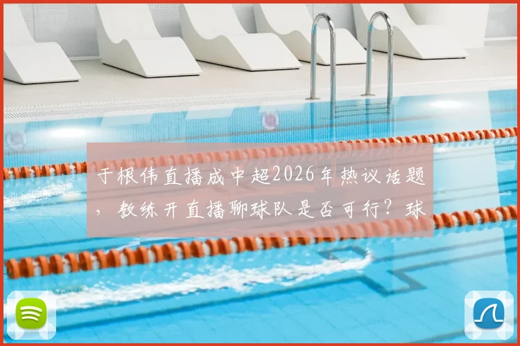 于根伟直播成中超2026年热议话题，教练开直播聊球队是否可行？球迷与业内看法解析