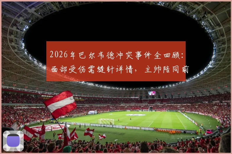 2026年巴尔韦德冲突事件全回顾：面部受伤需缝针详情，主帅陪同前往医院始末，附西班牙六台报道解读