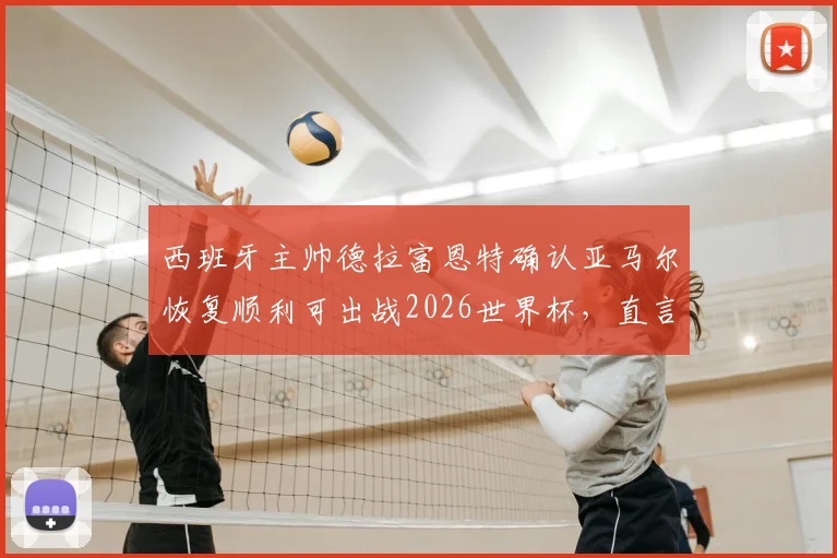 西班牙主帅德拉富恩特确认亚马尔恢复顺利可出战2026世界杯,直言世界顶级门将储备西班牙独占六席