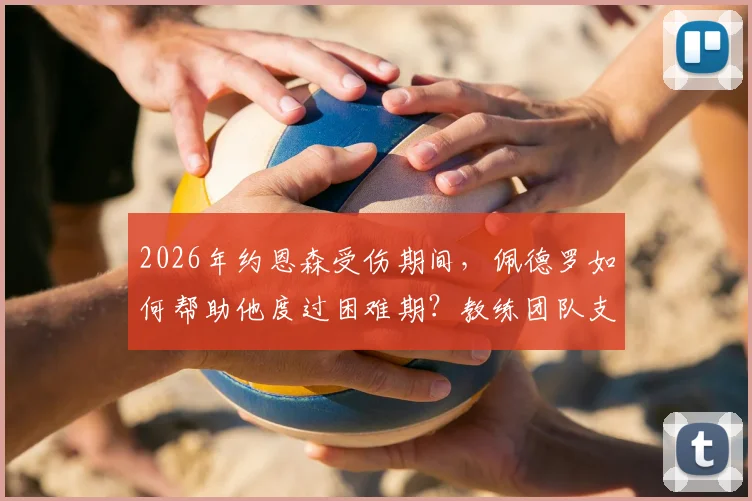 2026年约恩森受伤期间,佩德罗如何帮助他度过困难期?教练团队支持细节全解析